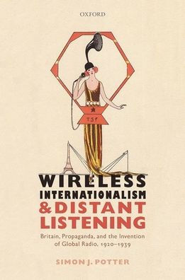 Wireless Internationalism and Distant Listening: Britain, Propaganda, the Invention of Global Radio, 1920-1939