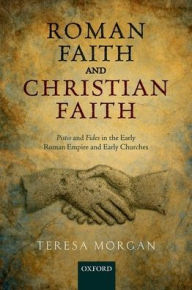 Title: Roman Faith and Christian Faith: Pistis and Fides in the Early Roman Empire and Early Churches, Author: Teresa Morgan