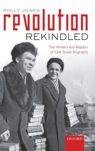 Title: Revolution Rekindled: The Writers and Readers of Late Soviet Biography, Author: Polly Jones