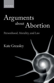 Title: Arguments about Abortion: Personhood, Morality, and Law, Author: Kate Greasley