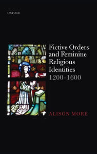 Title: Fictive Orders and Feminine Religious Identities, 1200-1600, Author: Alison More