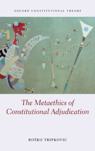 Title: The Metaethics of Constitutional Adjudication, Author: Bosko Tripkovic