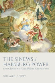 Title: The Sinews of Habsburg Power: Lower Austria in a Fiscal-Military State 1650-1820, Author: William D Godsey