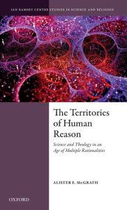 Title: The Territories of Human Reason: Science and Theology in an Age of Multiple Rationalities, Author: Alister E. McGrath