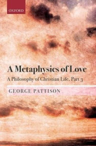 Title: A Metaphysics of Love: A Philosophy of Christian Life Part 3, Author: George Pattison