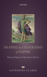 Title: Shaping the Geography of Empire: Man and Nature in Herodotus' Histories, Author: Katherine Clarke