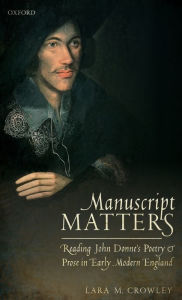 Title: Manuscript Matters: Reading John Donne's Poetry and Prose in Early Modern England, Author: Lara Crowley