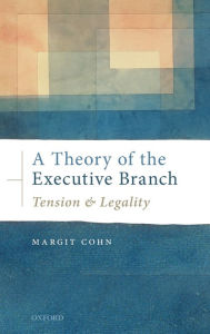 Title: A Theory of the Executive Branch: Tension and Legality, Author: Margit Cohn