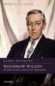 Title: Woodrow Wilson: Ruling Elder, Spiritual President, Author: Barry Hankins