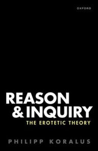 Title: Reason and Inquiry: The Erotetic Theory, Author: Philipp Koralus