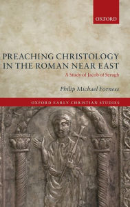 Title: Preaching Christology in the Roman Near East: A Study of Jacob of Serugh, Author: Philip Michael Forness