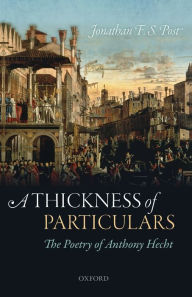 Title: A Thickness of Particulars: The Poetry of Anthony Hecht, Author: Jonathan F. S. Post