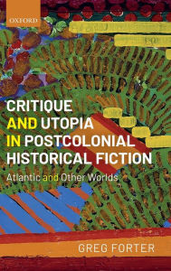 Title: Critique and Utopia in Postcolonial Historical Fiction: Atlantic and Other Worlds, Author: Greg Forter