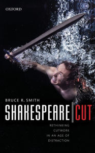 Title: Shakespeare Cut: Rethinking Cutwork in an Age of Distraction, Author: Bruce R. Smith