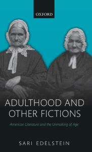 Title: Adulthood and Other Fictions: American Literature and the Unmaking of Age, Author: Sari Edelstein