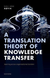 Title: A Translation Theory of Knowledge Transfer: Learning Across Organizational Borders, Author: Kjell Arne Rïvik