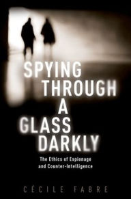 Title: Spying Through a Glass Darkly: The Ethics of Espionage and Counter-Intelligence, Author: Cécile Fabre