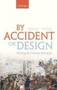 Title: By Accident or Design: Writing the Victorian Metropolis, Author: Paul Fyfe