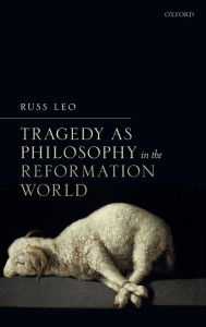 Title: Tragedy as Philosophy in the Reformation World, Author: Russ Leo