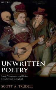 Title: Unwritten Poetry: Song, Performance, and Media in Early Modern England, Author: Scott A. Trudell