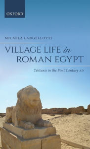 Title: Village Life in Roman Egypt: Tebtunis in the First Century AD, Author: Micaela Langellotti