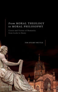 Title: From Moral Theology to Moral Philosophy: Cicero and Visions of Humanity from Locke to Hume, Author: Tim Stuart-Buttle