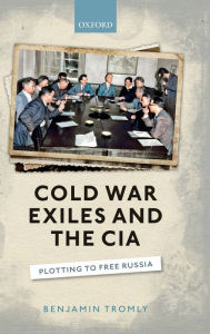 Title: Cold War Exiles and the CIA: Plotting to Free Russia, Author: Benjamin Tromly