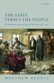 Title: The State versus the People: Revolutionary Justice in Russia's Civil War, 1917-1922, Author: Matthew Rendle