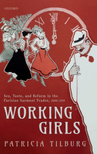 Title: Working Girls: Sex, Taste, and Reform in the Parisian Garment Trades, 1880-1919, Author: Patricia Tilburg