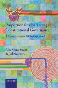 Title: Proportionality Balancing and Constitutional Governance: A Comparative and Global Approach, Author: Alec Stone Sweet