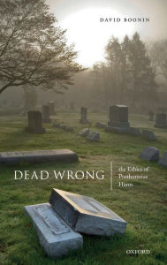 Title: Dead Wrong: The Ethics of Posthumous Harm, Author: David Boonin