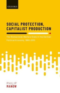 Title: Social Protection, Capitalist Production: The Bismarckian Welfare State in the German Political Economy, 1880-2015, Author: Philip Manow