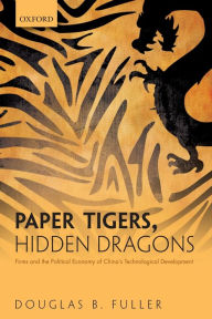 Title: Paper Tigers, Hidden Dragons: Firms and the Political Economy of China's Technological Development, Author: Douglas B. Fuller