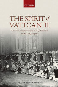 Title: The Spirit of Vatican II: Western European Progressive Catholicism in the Long Sixties, Author: Gerd-Rainer Horn