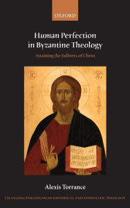 Title: Human Perfection in Byzantine Theology: Attaining the Fullness of Christ, Author: Alexis Torrance