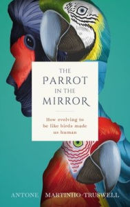 Title: The Parrot in the Mirror: How evolving to be like birds makes us human, Author: Antone Martinho-Truswell