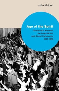 Title: Age of the Spirit: Charismatic Renewal, the Anglo-World, and Global Christianity, 1945-1980, Author: John Maiden