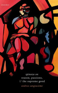 Title: Spinoza on Reason, Passions, and the Supreme Good, Author: Andrea Sangiacomo