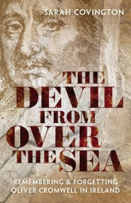 Title: The Devil from over the Sea: Remembering and Forgetting Oliver Cromwell in Ireland, Author: Sarah Covington