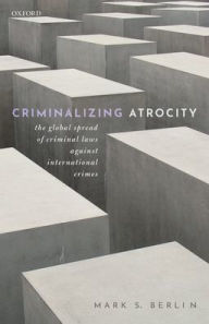 Title: Criminalizing Atrocity: The Global Spread of Criminal Laws against International Crimes, Author: Mark S. Berlin