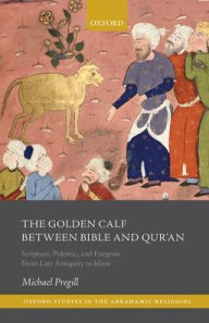 Title: The Golden Calf between Bible and Qur'an: Scripture, Polemic, and Exegesis from Late Antiquity to Islam, Author: Michael Pregill