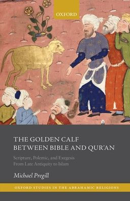 The Golden Calf between Bible and Qur'an: Scripture, Polemic, and Exegesis from Late Antiquity to Islam