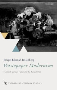 Title: Wastepaper Modernism: Twentieth-Century Fiction and the Ruins of Print, Author: Joseph Elkanah Rosenberg