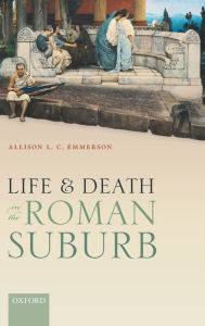 Title: Life and Death in the Roman Suburb, Author: Allison L. C. Emmerson