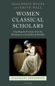 Title: Women Classical Scholars: Unsealing the Fountain from the Renaissance to Jacqueline de Romilly, Author: Rosie Wyles
