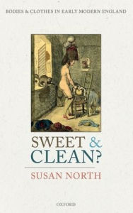 Title: Sweet and Clean?: Bodies and Clothes in Early Modern England, Author: Susan North