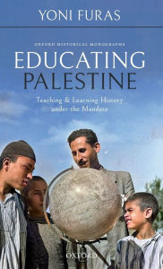 Title: Educating Palestine: Teaching and Learning History under the Mandate, Author: Yoni Furas