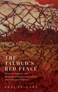 Title: The Talmud's Red Fence: Menstrual Impurity And Difference In Babylonian Judaism And Its Sasanian Context, Author: Shai Secunda