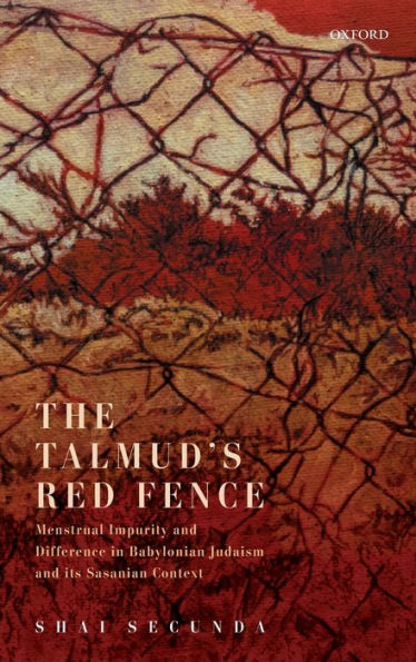 The Talmud's Red Fence: Menstrual Impurity And Difference In Babylonian Judaism And Its Sasanian Context