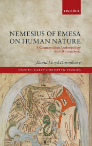 Title: Nemesius of Emesa on Human Nature: A Cosmopolitan Anthropology from Roman Syria, Author: David Lloyd Dusenbury